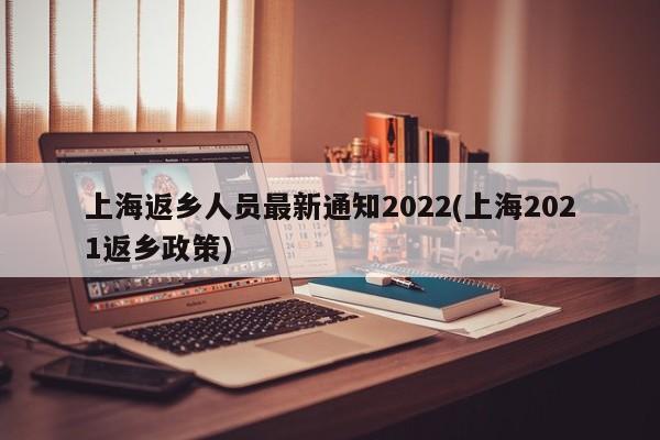 上海返乡人员最新通知2022(上海2021返乡政策)