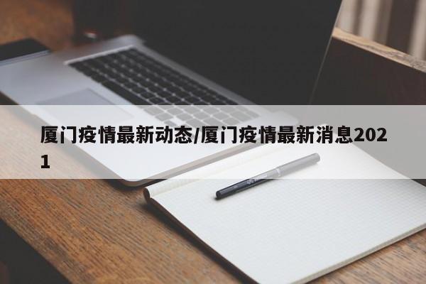 厦门疫情最新动态/厦门疫情最新消息2021