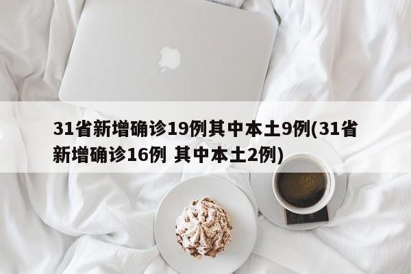 31省新增确诊19例其中本土9例(31省新增确诊16例 其中本土2例)