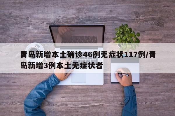 青岛新增本土确诊46例无症状117例/青岛新增3例本土无症状者