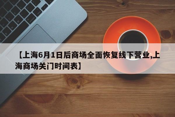 【上海6月1日后商场全面恢复线下营业,上海商场关门时间表】