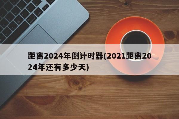 距离2024年倒计时器(2021距离2024年还有多少天)