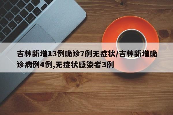 吉林新增13例确诊7例无症状/吉林新增确诊病例4例,无症状感染者3例
