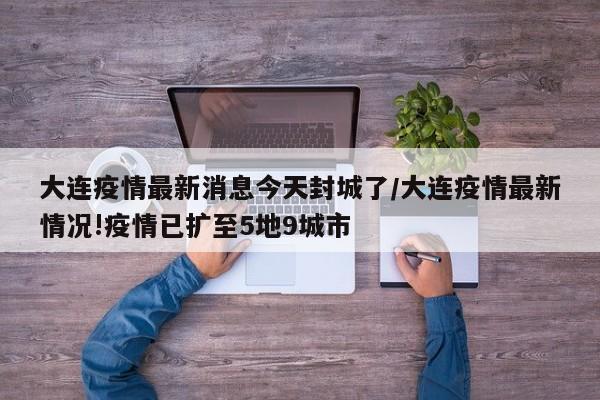 大连疫情最新消息今天封城了/大连疫情最新情况!疫情已扩至5地9城市