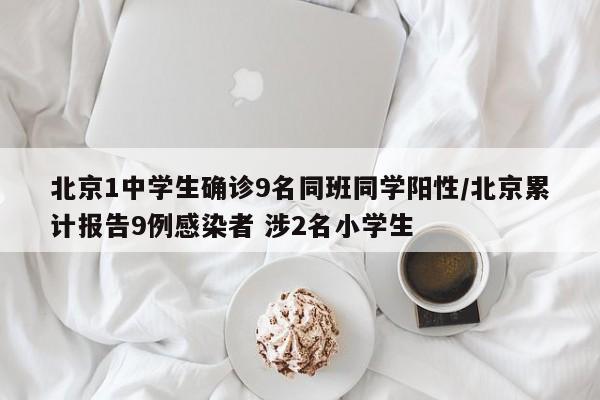 北京1中学生确诊9名同班同学阳性/北京累计报告9例感染者 涉2名小学生