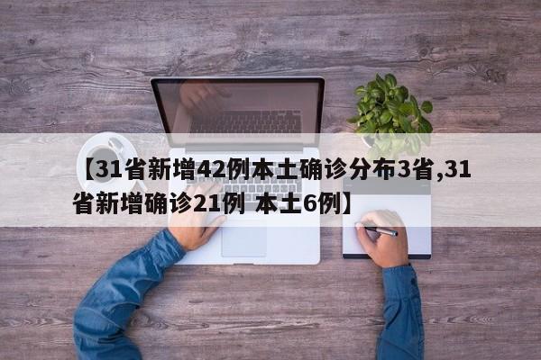 【31省新增42例本土确诊分布3省,31省新增确诊21例 本土6例】