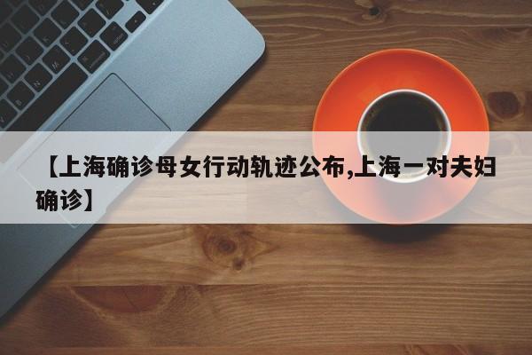 【上海确诊母女行动轨迹公布,上海一对夫妇确诊】