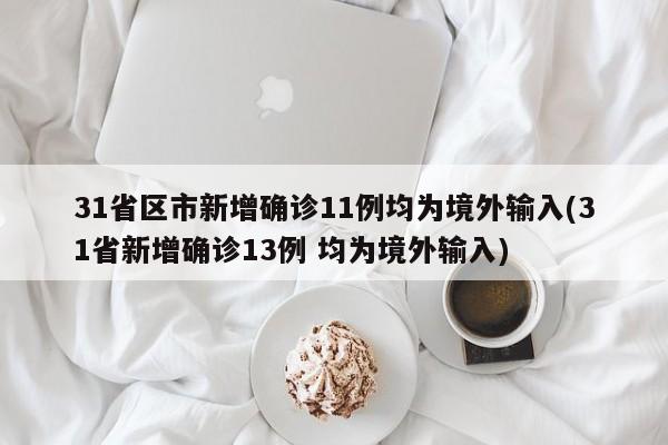 31省区市新增确诊11例均为境外输入(31省新增确诊13例 均为境外输入)