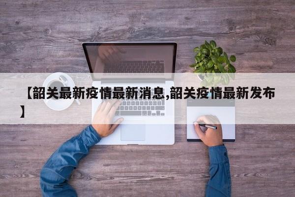 【韶关最新疫情最新消息,韶关疫情最新发布】