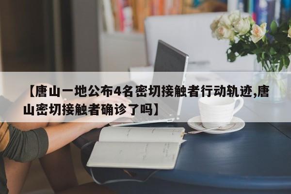 【唐山一地公布4名密切接触者行动轨迹,唐山密切接触者确诊了吗】
