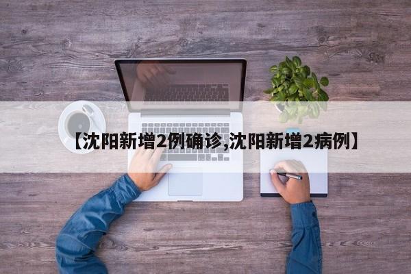 【沈阳新增2例确诊,沈阳新增2病例】