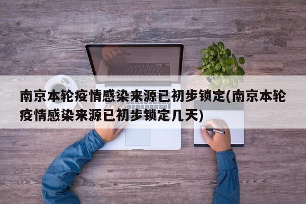 南京本轮疫情感染来源已初步锁定(南京本轮疫情感染来源已初步锁定几天)