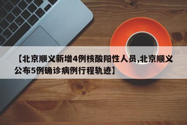 【北京顺义新增4例核酸阳性人员,北京顺义公布5例确诊病例行程轨迹】