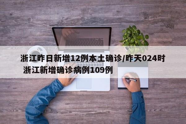 浙江昨日新增12例本土确诊/昨天024时 浙江新增确诊病例109例