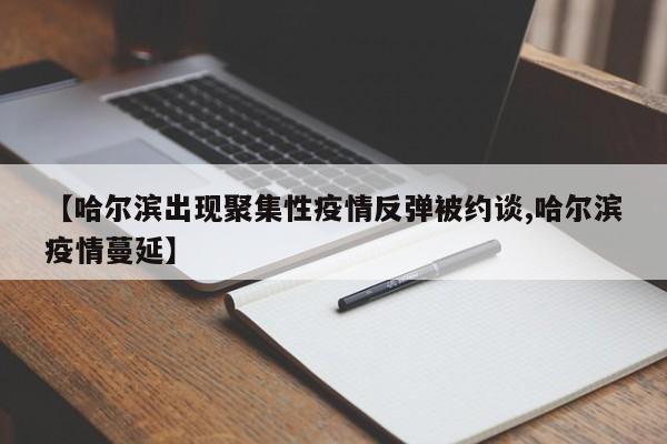 【哈尔滨出现聚集性疫情反弹被约谈,哈尔滨疫情蔓延】