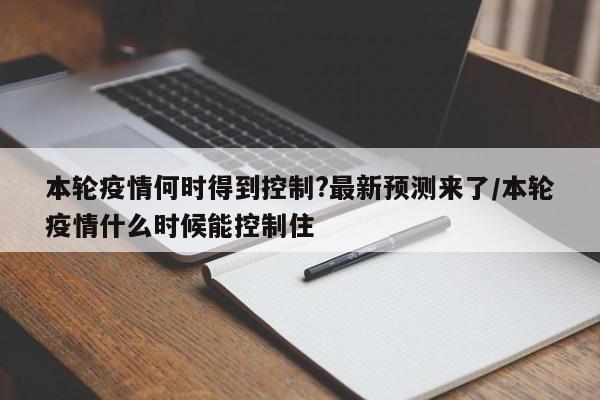 本轮疫情何时得到控制?最新预测来了/本轮疫情什么时候能控制住