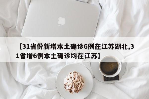 【31省份新增本土确诊6例在江苏湖北,31省增6例本土确诊均在江苏】