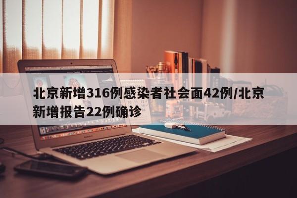 北京新增316例感染者社会面42例/北京新增报告22例确诊