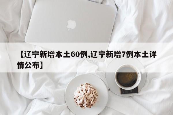 【辽宁新增本土60例,辽宁新增7例本土详情公布】