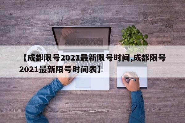 【成都限号2021最新限号时间,成都限号2021最新限号时间表】