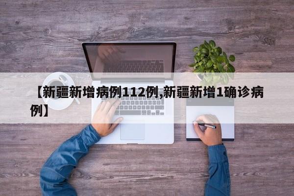 【新疆新增病例112例,新疆新增1确诊病例】