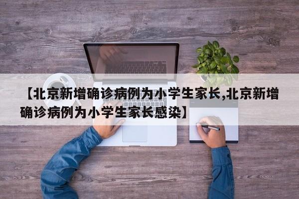 【北京新增确诊病例为小学生家长,北京新增确诊病例为小学生家长感染】