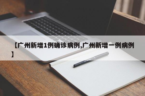 【广州新增1例确诊病例,广州新增一例病例】
