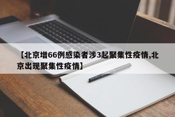 【北京增66例感染者涉3起聚集性疫情,北京出现聚集性疫情】