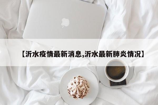 【沂水疫情最新消息,沂水最新肺炎情况】