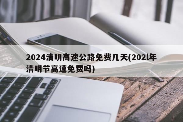 2024清明高速公路免费几天(202l年清明节高速免费吗)