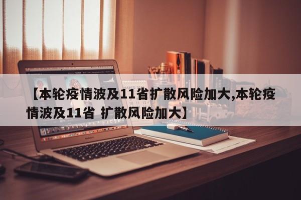【本轮疫情波及11省扩散风险加大,本轮疫情波及11省 扩散风险加大】