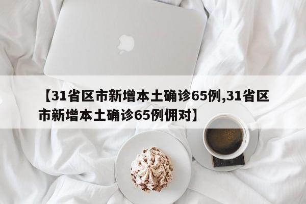 【31省区市新增本土确诊65例,31省区市新增本土确诊65例佣对】