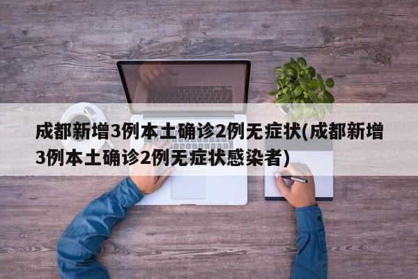 成都新增3例本土确诊2例无症状(成都新增3例本土确诊2例无症状感染者)