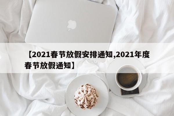 【2021春节放假安排通知,2021年度春节放假通知】