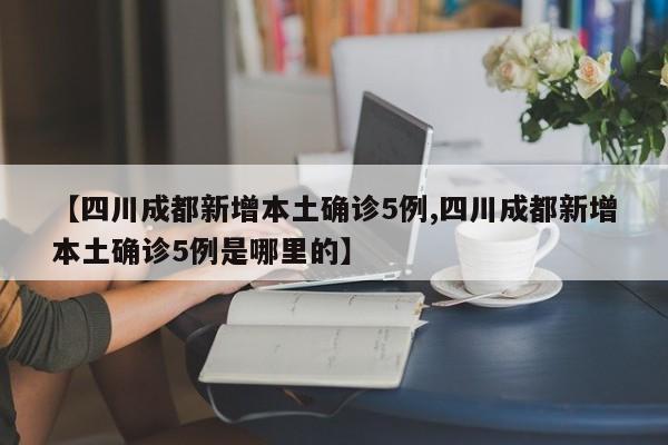 【四川成都新增本土确诊5例,四川成都新增本土确诊5例是哪里的】