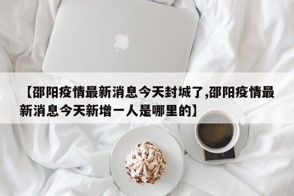 【邵阳疫情最新消息今天封城了,邵阳疫情最新消息今天新增一人是哪里的】