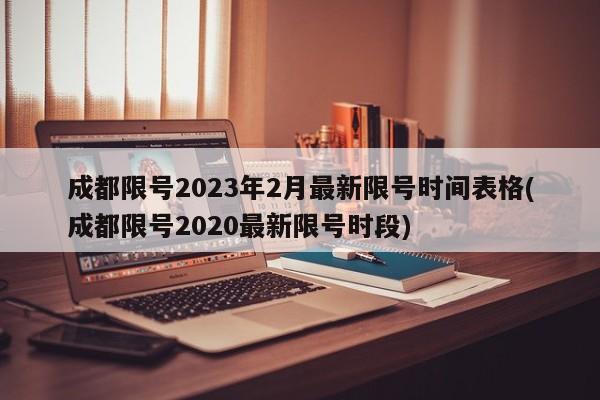 成都限号2023年2月最新限号时间表格(成都限号2020最新限号时段)