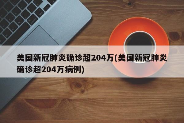 美国新冠肺炎确诊超204万(美国新冠肺炎确诊超204万病例)