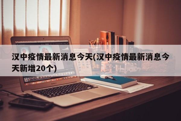 汉中疫情最新消息今天(汉中疫情最新消息今天新增20个)