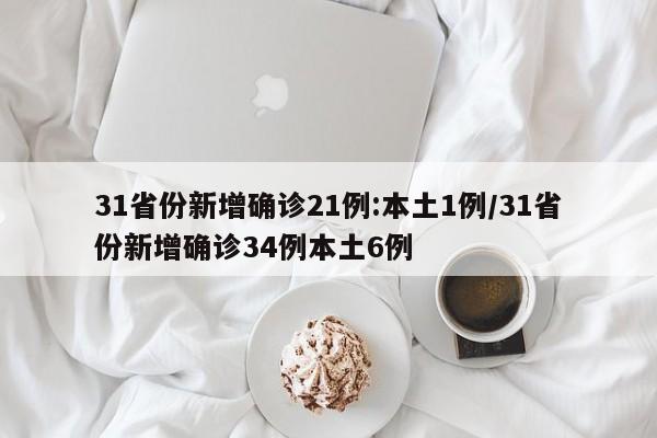 31省份新增确诊21例:本土1例/31省份新增确诊34例本土6例