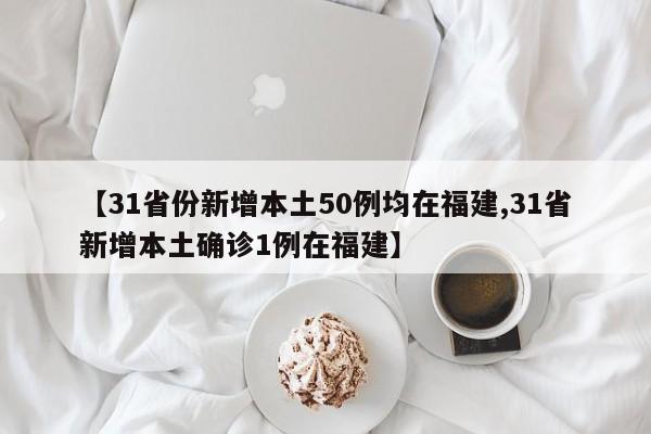 【31省份新增本土50例均在福建,31省新增本土确诊1例在福建】