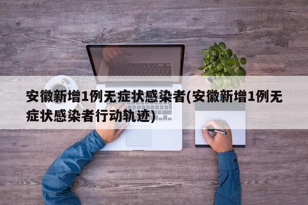 安徽新增1例无症状感染者(安徽新增1例无症状感染者行动轨迹)