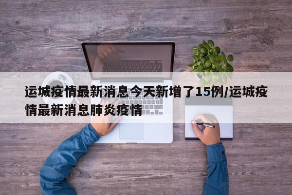 运城疫情最新消息今天新增了15例/运城疫情最新消息肺炎疫情