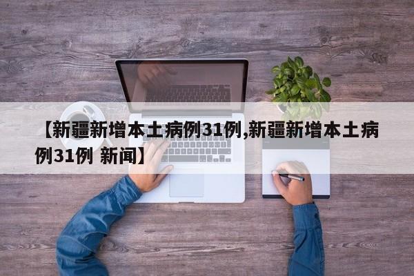 【新疆新增本土病例31例,新疆新增本土病例31例 新闻】
