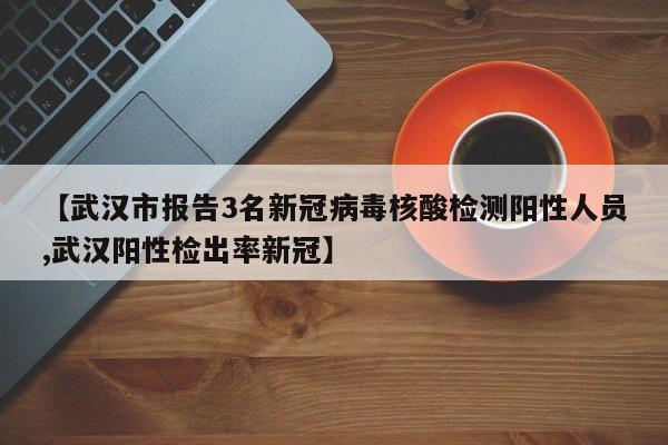 【武汉市报告3名新冠病毒核酸检测阳性人员,武汉阳性检出率新冠】