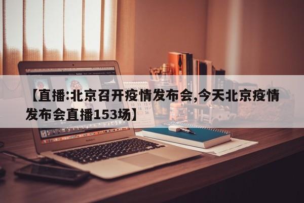 【直播:北京召开疫情发布会,今天北京疫情发布会直播153场】