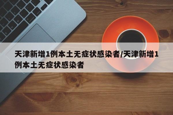 天津新增1例本土无症状感染者/天津新增1例本土无症状感染者