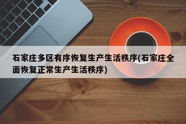 石家庄多区有序恢复生产生活秩序(石家庄全面恢复正常生产生活秩序)