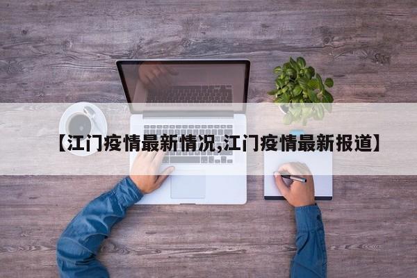 【江门疫情最新情况,江门疫情最新报道】