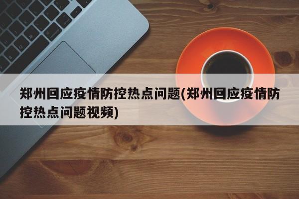 郑州回应疫情防控热点问题(郑州回应疫情防控热点问题视频)